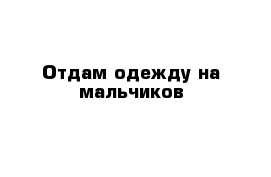 Отдам одежду на мальчиков 